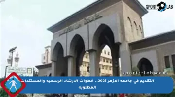 التقديم في جامعة الأزهر 2025.. خطوات الإرشاد الرسمية والمستندات المطلوبة